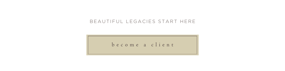 Beautiful Legacies Start Here. Become a Client.
